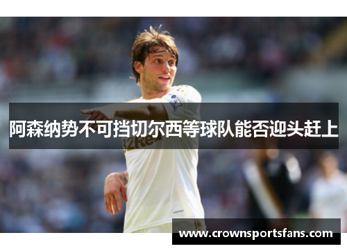 阿森纳势不可挡切尔西等球队能否迎头赶上