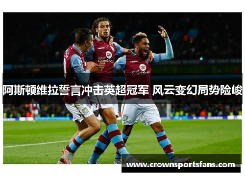 阿斯顿维拉誓言冲击英超冠军 风云变幻局势险峻