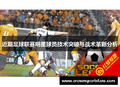 近期足球联赛明星球员技术突破与战术革新分析